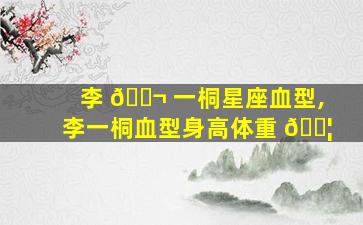 李 🐬 一桐星座血型,李一桐血型身高体重 🐦